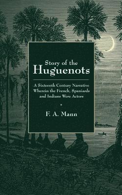 bokomslag Story of the Huguenots: A Sixteenth Century Narrative Wherein the French, Spaniards and Indians Were the Actors