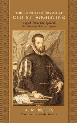 The Unwritten History of Old St. Augustine: Copied from the Spanish Archives in Seville, Spain 1