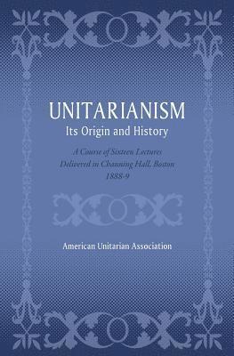 bokomslag Unitarianism: Its Origin and History: A Course of Sixteen Lectures Delivered in Channing Hall, Boston, 1888-9