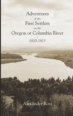 Alexander Ross, Reuben Gold Thwaites - Adventures of the First Settlers on the Oregon or Columbia River, 1810-1813, Häftad