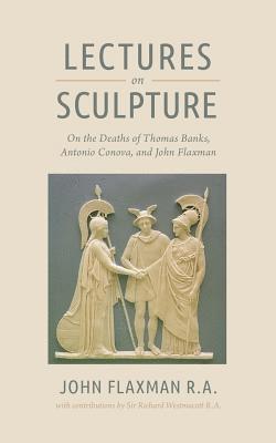 Lectures on Sculpture: On the Death of Thomas Banks, Antonio Conova, and John Flaxman 1