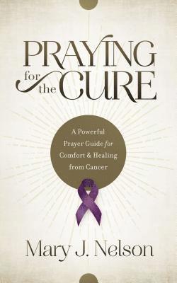 Praying for the Cure: A Powerful Prayer Guide for Comfort and Healing from Cancer 1