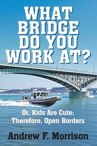 bokomslag What Bridge Do You Work At?: Or, Kids Are Cute; Therefore, Open Borders