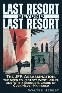 bokomslag Last Resort Beyond Last Resort: The JFK Assassination, the Need to Protect West Berlin, and Why a Second Invasion of Cuba Never Happened