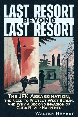 Last Resort Beyond Last Resort: The JFK Assassination, the Need to Protect West Berlin, and Why a Second Invasion of Cuba Never Happened 1