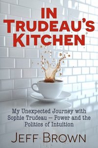 bokomslag In Trudeau's Kitchen: My Unexpected Journey with Sophie Trudeau - Power and the Politics of Intuition