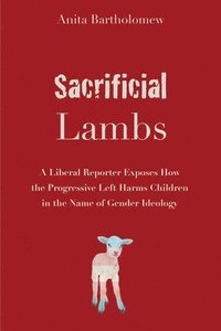 bokomslag Sacrificial Lambs: A Liberal Reporter Exposes How the Progressive Left Harms Children in the Name of Gender Ideology