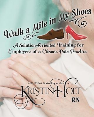 Kristin Holt R. N. - Walk a Mile in My Shoes: A Solution-Oriented Training for Employees of a Chronic Pain Practice, Häftad