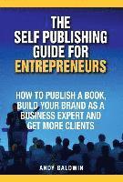 bokomslag The Self Publishing Guide for Entrepreneurs: How to Self Publish a Book, Build Your Brand as a Business Expert, and Get More Clients