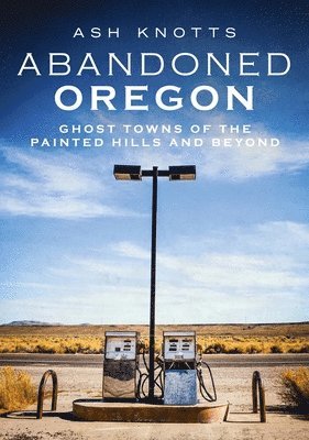Ash Knotts - Abandoned Oregon: Ghost Towns of the Painted Hills and Beyond, Häftad