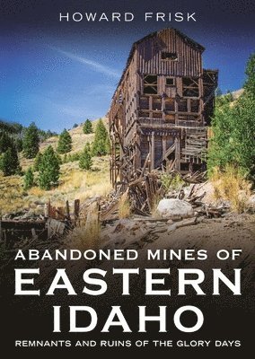 Abandoned Mines of Eastern Idaho: Remnants and Ruins of the Glory Days 1