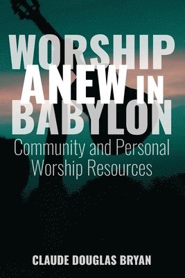 Claude Douglas Bryan - Worship Anew in Babylon: Community and Personal Worship Resources, Häftad