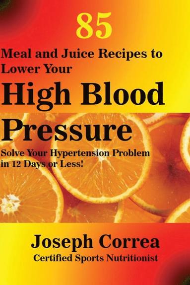 Joseph Correa - 85 Meal and Juice Recipes to Lower Your High Blood Pressure, Häftad