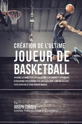 bokomslag Création de l'Ultime Joueur de Basketball: Apprenez les secrets utilisés par les meilleurs joueurs et entraîneurs de basketball professionnel pour amé