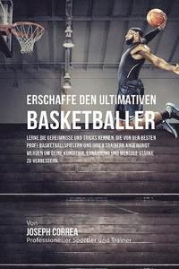 bokomslag Erschaffe den ultimativen Basketballer: Lerne die Geheimnisse und Tricks kennen, die von den besten Profi-Basketballspielern und ihren Trainern angewa