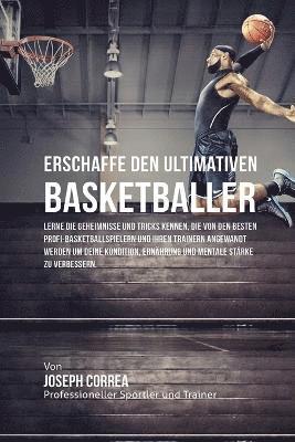 bokomslag Erschaffe den ultimativen Basketballer: Lerne die Geheimnisse und Tricks kennen, die von den besten Profi-Basketballspielern und ihren Trainern angewa