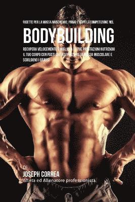 bokomslag Ricette Per La Massa Muscolare, Prima E Dopo La Competizione Nel Bodybuilding: Recupera Velocemente E Migliora Le Tue Prestazioni Nutrendo Il Tuo Corp