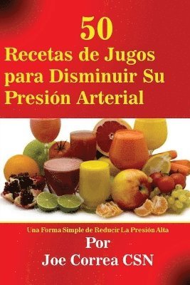 Joe Correa - 50 Recetas de Jugos para Disminuir Su Presión Arterial, Häftad