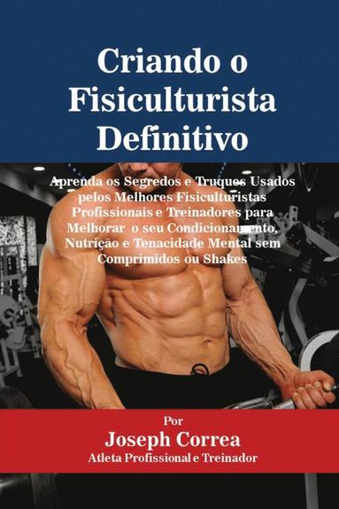 bokomslag Criando o Fisiculturista Definitivo: Aprenda os Segredos e Truques Usados pelos Melhores Fisiculturistas Profissionais e Treinadores para Melhorar o s