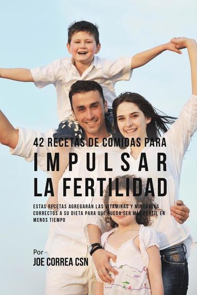 bokomslag 42 Recetas De Comidas Para Impulsar La Fertilidad: Estas Recetas Agregarán Las Vitaminas Y Minerales Correctas A Su Dieta Para Que Pueda Ser Más Férti