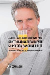 bokomslag 45 Recetas de Jugos Efectivas Para Controlar Naturalmente su Presión Sanguínea Alta