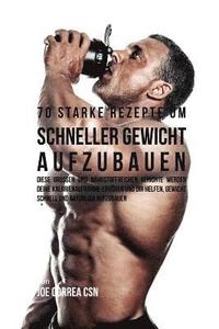 bokomslag 70 starke Rezepte um schneller Gewicht aufzubauen: Diese großen und nährstoffreichen Gerichte werden deine Kalorienaufnahme erhöhen und dir helfen, Ge