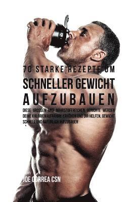 bokomslag 70 starke Rezepte um schneller Gewicht aufzubauen: Diese großen und nährstoffreichen Gerichte werden deine Kalorienaufnahme erhöhen und dir helfen, Ge