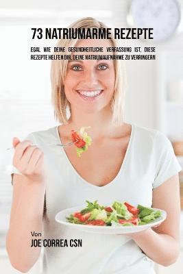 bokomslag 73 natriumarme Rezepte: Egal wie deine gesundheitliche Verfassung ist, diese Rezepte helfen dir, deine Natriumaufnahme zu verringern