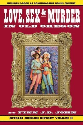 Finn J. D. John - Love, Sex and Murder in Old Oregon: Offbeat Oregon History Vol. 2, Häftad