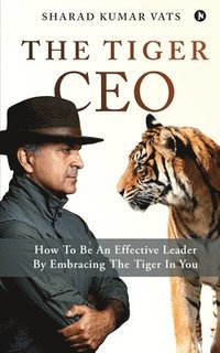 bokomslag The Tiger CEO: How To Be An Effective Leader By Embracing The Tiger In You