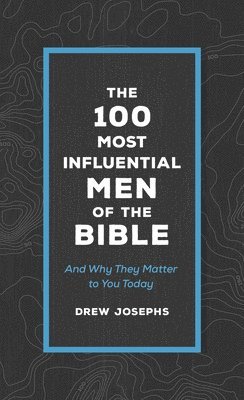 The 100 Most Influential Men of the Bible: And Why They Matter to You Today 1