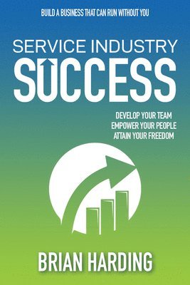 Brian Harding - Service Industry Success: Develop Your Team, Empower Your People, Attain Your Freedom, Inbunden