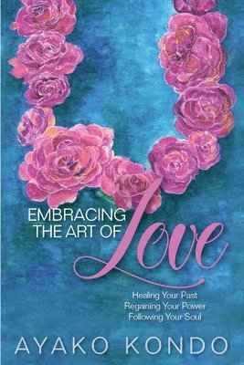 bokomslag Embracing the Art of Love: Healing Your Past, Regaining Your Power, Following Your Soul