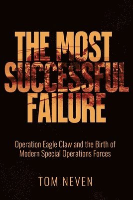Tom Neven - Most Successful Failure: Operation Eagle Claw and the Birth of Modern Special Operations Forces, Inbunden
