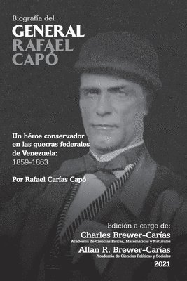 BIOGRAFA DEL GENERAL RAFAEL CAP. Un hroe conservador en las guerras federales de Venezuela 1859-1863 1