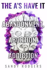 bokomslag The A's Have It - Abandonment, Abortion, Addiction