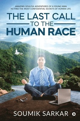 The Last Call to the Human Race: Amazing Soulful Adventures of a Young Man to Find the Most Confidential Secrets of Human Life. 1