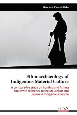 Ethnoarchaeology of Indigenous Material Culture: A comparative study on hunting and fishing tools with reference to the Sri Lankan and Japanese indige 1