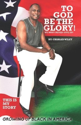 To God Be The Glory! We Must Never Give Up!: This Is My Story Growing Up Black In America 1