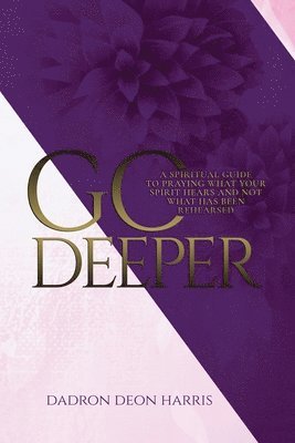 Go Deeper: A Spiritual Guide to Praying What Your Spirit Hears and not What Has Been Rehearsed or Memorized 1