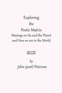 bokomslag Exploring the Poetic Matrix: Musings on Us and the Planet and How we are in the World