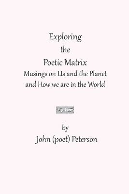 John (Poet) Peterson - Exploring the Poetic Matrix: Musings on Us and the Planet and How we are in the World, Häftad