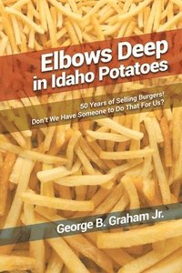 bokomslag Elbows Deep in Idaho Potatoes: 50 Years of Selling Burgers! Don't We Have Someone to Do That for Us?