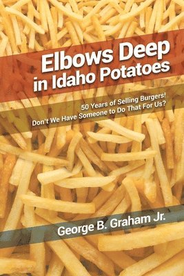 bokomslag Elbows Deep in Idaho Potatoes: 50 Years of Selling Burgers! Don't We Have Someone to Do That for Us?