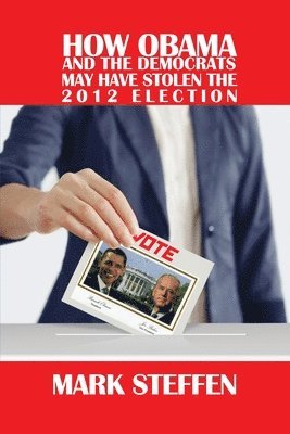 Mark Steffen - How Obama and The Democrats May Have Stolen The 2012 Election, Häftad
