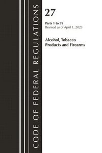 bokomslag Code of Federal Regulations, Title 27 Alcohol Tobacco Products and Firearms 1-39, 2023