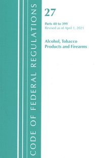 bokomslag Code of Federal Regulations, Title 27 Alcohol Tobacco Products and Firearms 40-399, Revised as of April 1, 2021