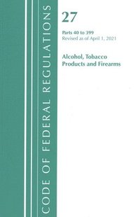 bokomslag Code of Federal Regulations, Title 27 Alcohol Tobacco Products and Firearms 40-399, Revised as of April 1, 2021