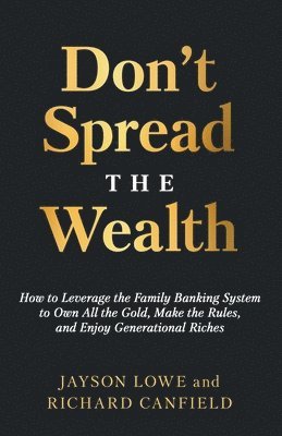 Don't Spread the Wealth: How to Leverage the Family Banking System to Own All the Gold, Make the Rules, and Enjoy Generational Riches 1
