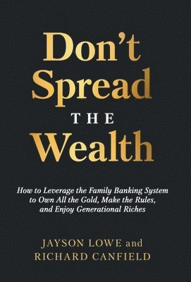Don't Spread the Wealth: How to Leverage the Family Banking System to Own All the Gold, Make the Rules, and Enjoy Generational Riches 1